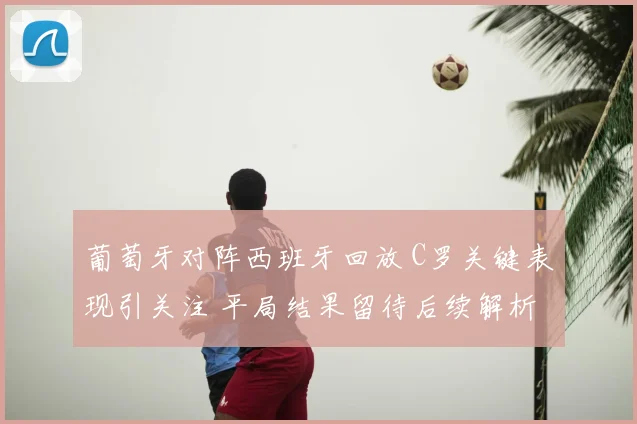 葡萄牙对阵西班牙回放 C罗关键表现引关注 平局结果留待后续解析