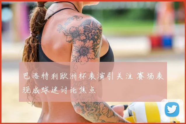 巴洛特利欧洲杯表演引关注 赛场表现成球迷讨论焦点