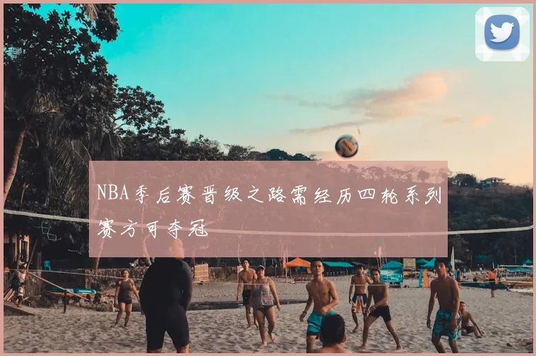NBA季后赛晋级之路需经历四轮系列赛方可夺冠