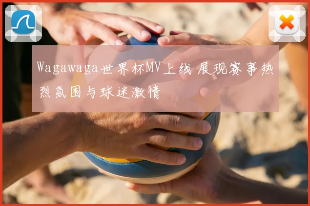 Wagawaga世界杯MV上线 展现赛事热烈氛围与球迷激情