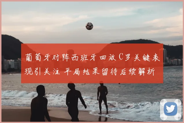 葡萄牙对阵西班牙回放 C罗关键表现引关注 平局结果留待后续解析
