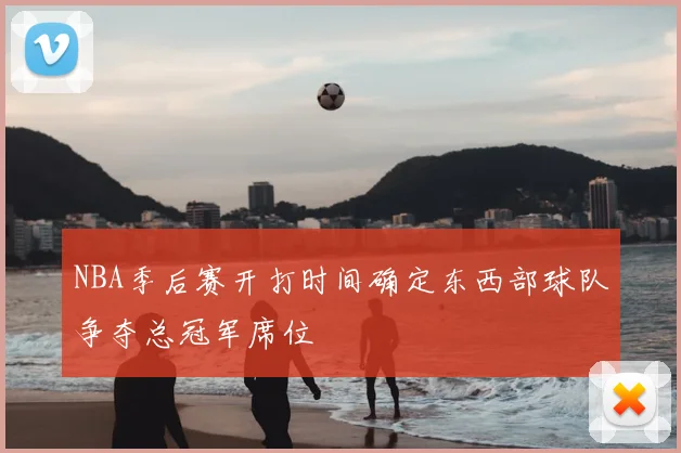 NBA季后赛开打时间确定东西部球队争夺总冠军席位
