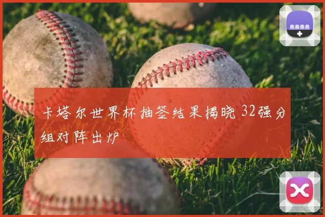 卡塔尔世界杯抽签结果揭晓 32强分组对阵出炉