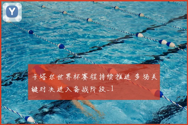 卡塔尔世界杯赛程持续推进 多场关键对决进入备战阶段_1