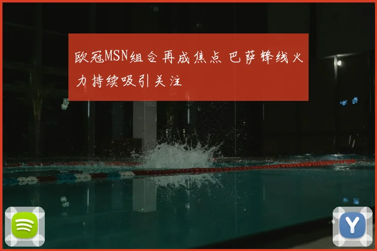 欧冠MSN组合再成焦点 巴萨锋线火力持续吸引关注