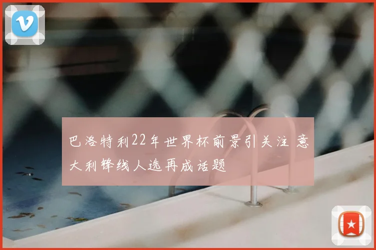 巴洛特利22年世界杯前景引关注 意大利锋线人选再成话题