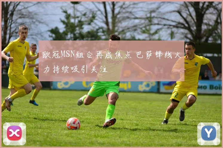 欧冠MSN组合再成焦点 巴萨锋线火力持续吸引关注
