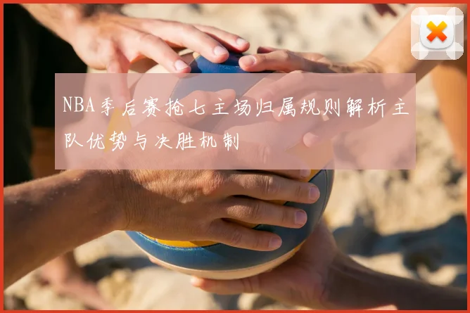 NBA季后赛抢七主场归属规则解析主队优势与决胜机制