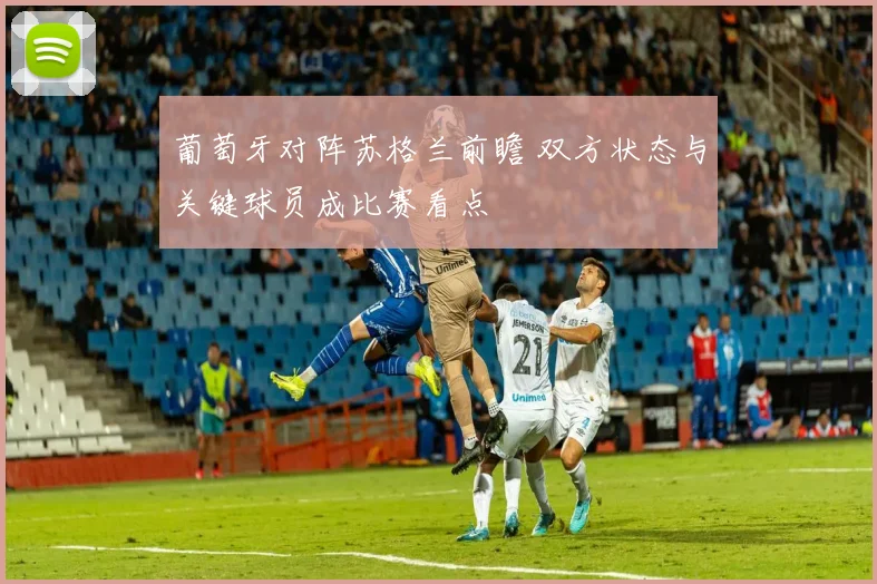 葡萄牙对阵苏格兰前瞻 双方状态与关键球员成比赛看点