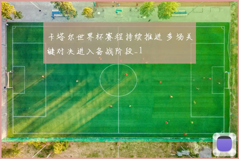 卡塔尔世界杯赛程持续推进 多场关键对决进入备战阶段_1