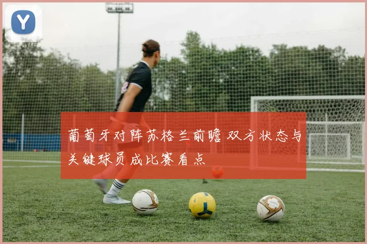 葡萄牙对阵苏格兰前瞻 双方状态与关键球员成比赛看点