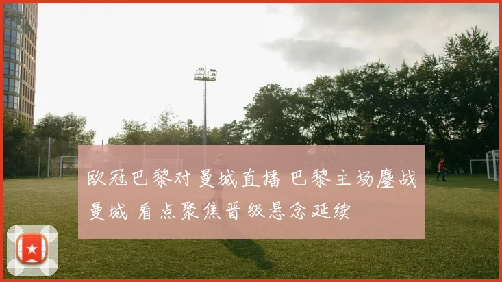 欧冠巴黎对曼城直播 巴黎主场鏖战曼城 看点聚焦晋级悬念延续