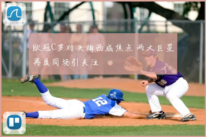 欧冠C罗对决梅西成焦点 两大巨星再度同场引关注