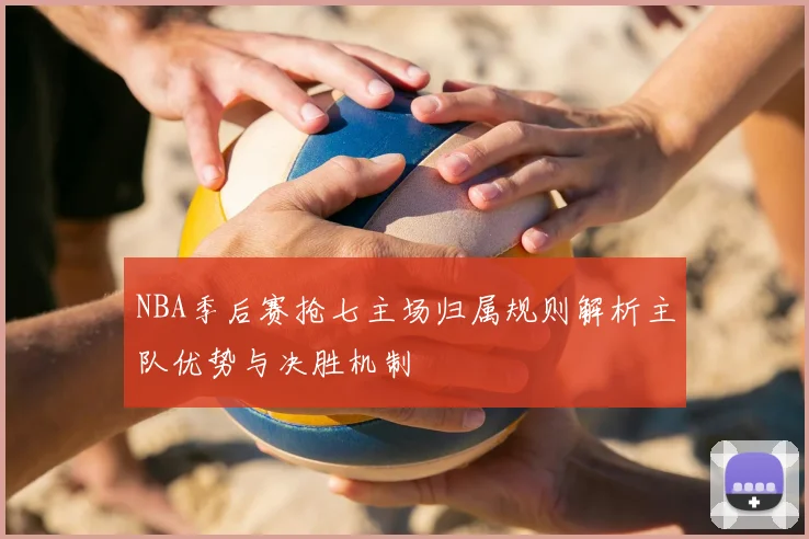 NBA季后赛抢七主场归属规则解析主队优势与决胜机制