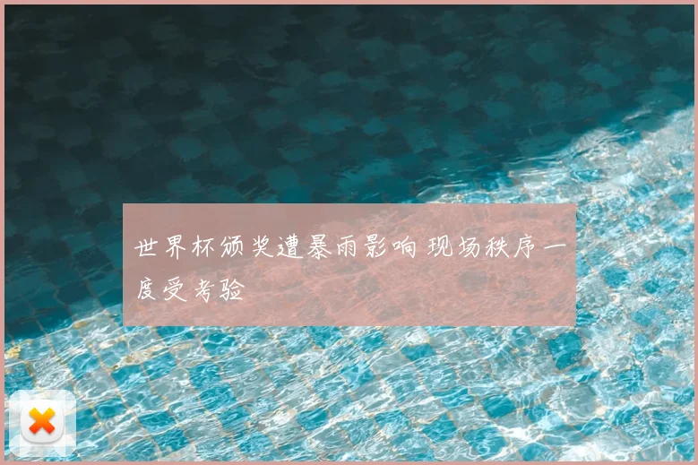 世界杯颁奖遭暴雨影响 现场秩序一度受考验
