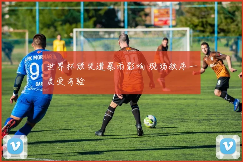 世界杯颁奖遭暴雨影响 现场秩序一度受考验