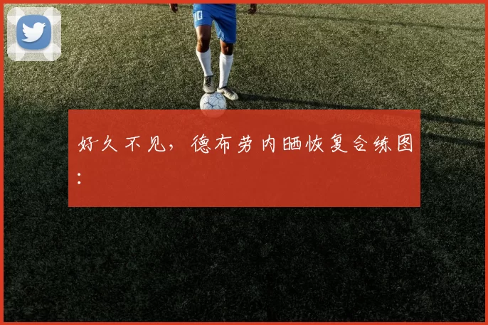 好久不见，德布劳内晒恢复合练图：