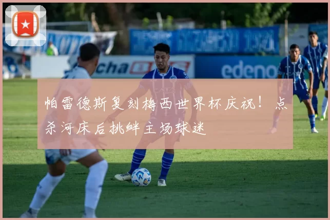 帕雷德斯复刻梅西世界杯庆祝！点杀河床后挑衅主场球迷
