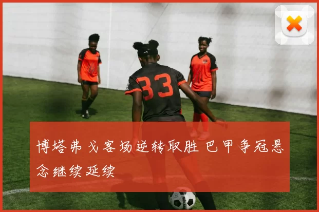 博塔弗戈客场逆转取胜 巴甲争冠悬念继续延续