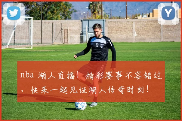 nba 湖人直播！精彩赛事不容错过，快来一起见证湖人传奇时刻！