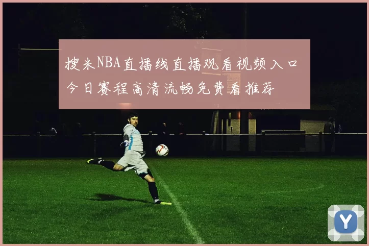 搜米NBA直播线直播观看视频入口 今日赛程高清流畅免费看推荐