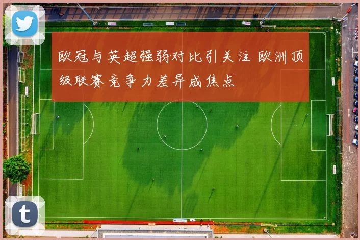 欧冠与英超强弱对比引关注 欧洲顶级联赛竞争力差异成焦点