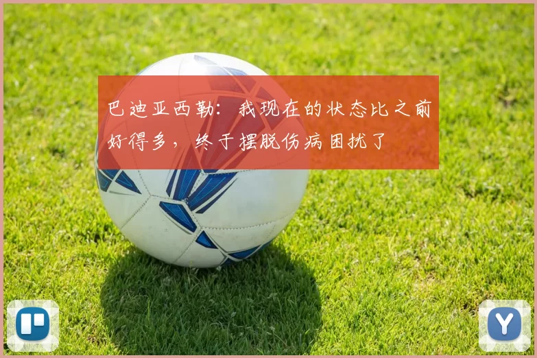 巴迪亚西勒：我现在的状态比之前好得多，终于摆脱伤病困扰了