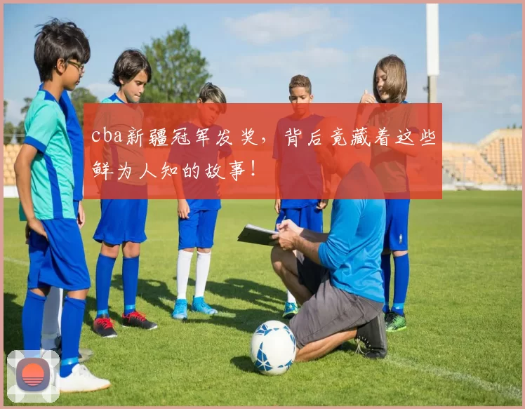 cba新疆冠军发奖，背后竟藏着这些鲜为人知的故事！