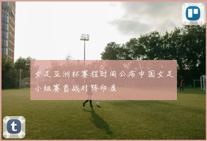 女足亚洲杯赛程时间公布中国女足小组赛首战对阵印度