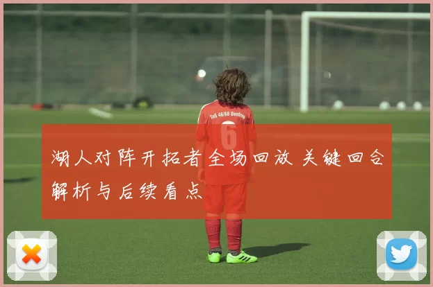 湖人对阵开拓者全场回放 关键回合解析与后续看点