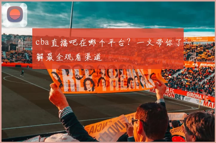 cba直播吧在哪个平台？一文带你了解最全观看渠道