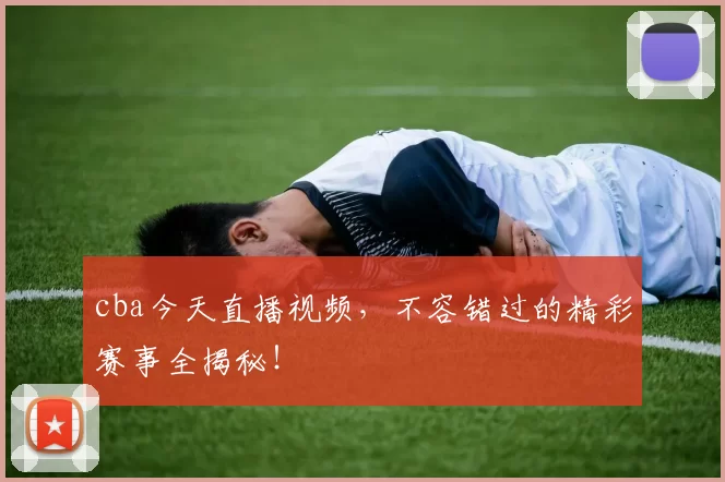 cba今天直播视频,不容错过的精彩赛事全揭秘!
