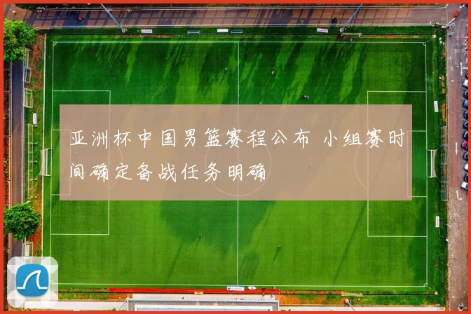 亚洲杯中国男篮赛程公布 小组赛时间确定备战任务明确