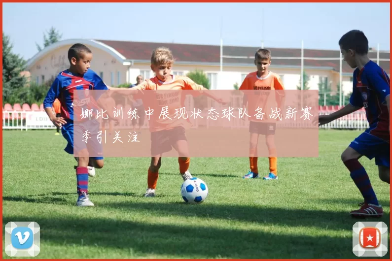 娜比训练中展现状态球队备战新赛季引关注