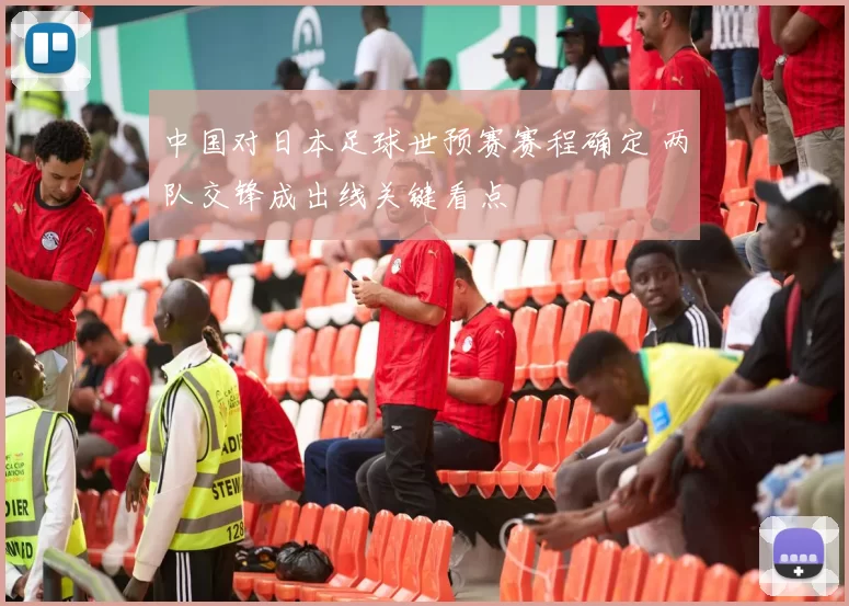 中国对日本足球世预赛赛程确定 两队交锋成出线关键看点
