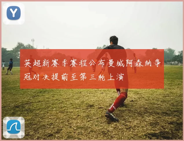 英超新赛季赛程公布曼城阿森纳争冠对决提前至第三轮上演