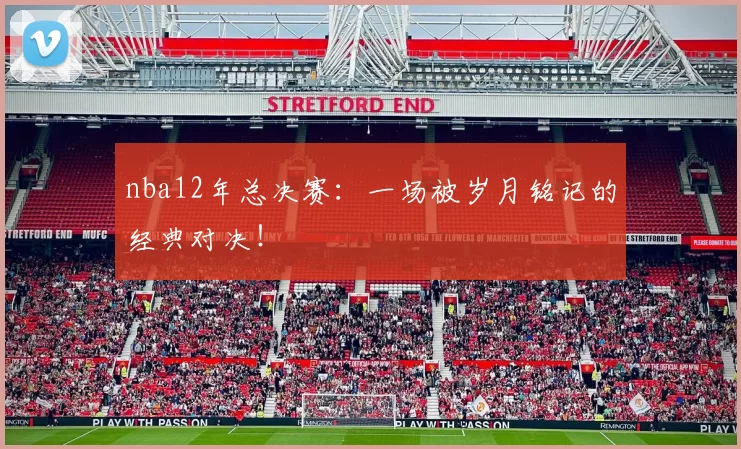 nba12年总决赛：一场被岁月铭记的经典对决！