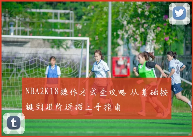 NBA2K18操作方式全攻略 从基础按键到进阶连招上手指南
