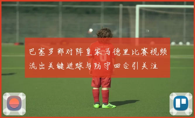 巴塞罗那对阵皇家马德里比赛视频流出关键进球与防守回合引关注
