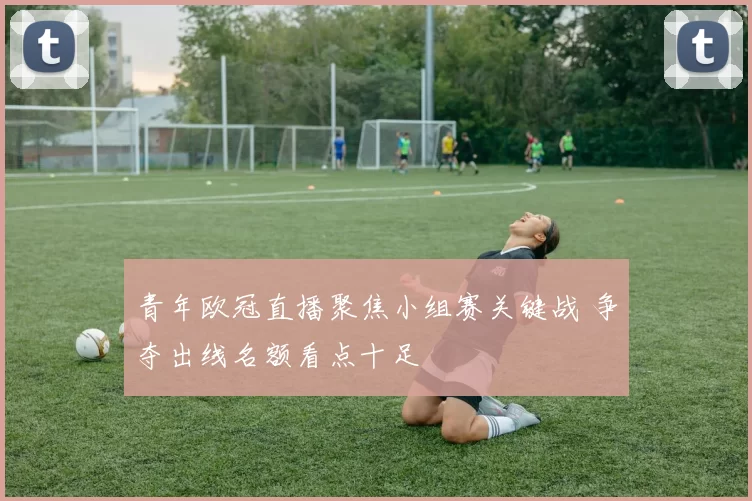 青年欧冠直播聚焦小组赛关键战 争夺出线名额看点十足