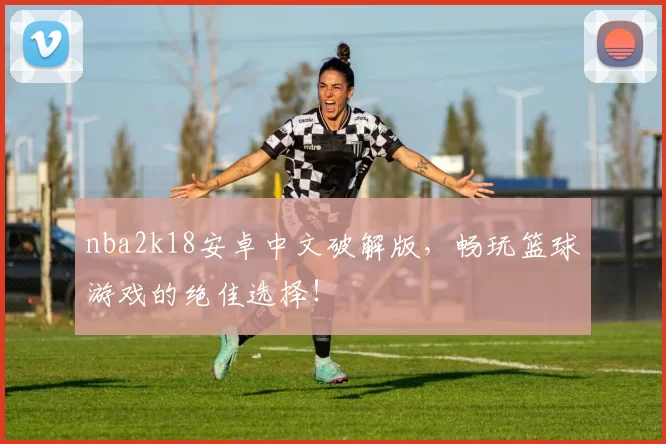 nba2k18安卓中文破解版,畅玩篮球游戏的绝佳选择!