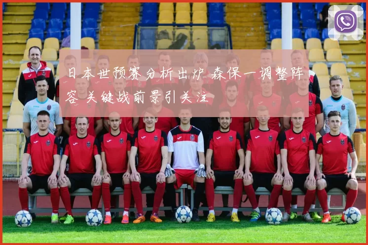 日本世预赛分析出炉 森保一调整阵容 关键战前景引关注