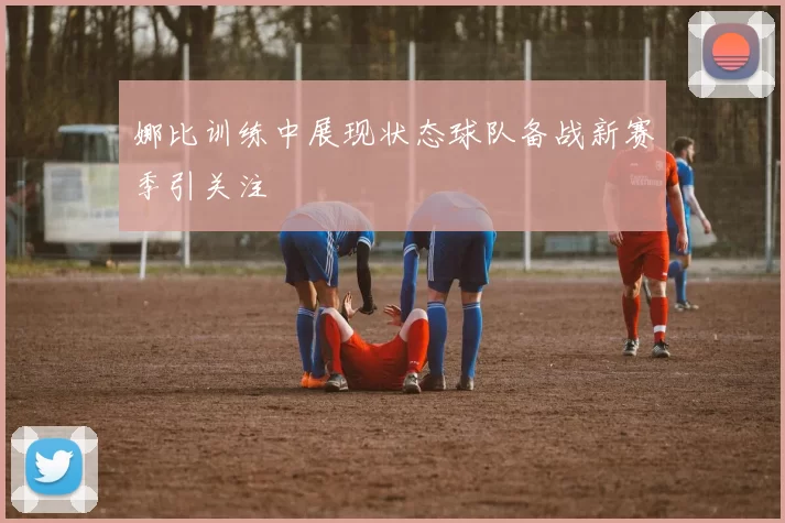 娜比训练中展现状态球队备战新赛季引关注