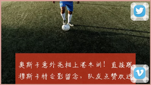 奥斯卡意外亮相上港冬训！直接跟穆斯卡特合影留念，队友点赞欢迎