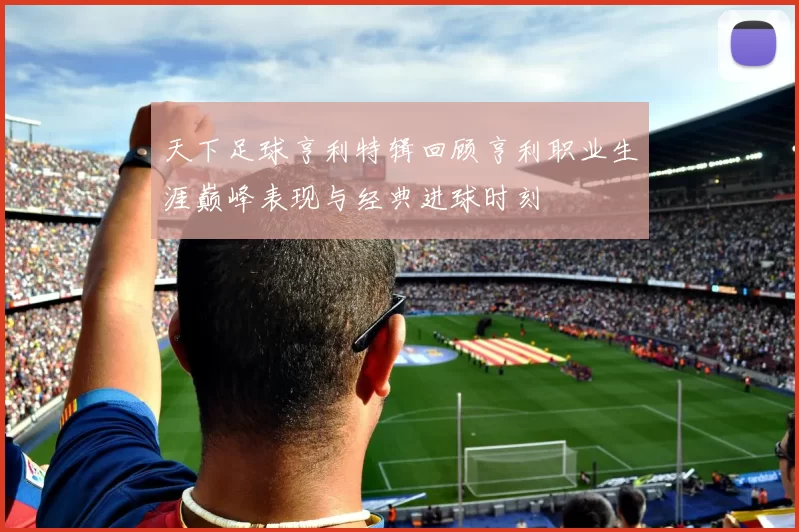 天下足球亨利特辑回顾亨利职业生涯巅峰表现与经典进球时刻