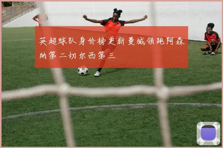 英超球队身价榜更新曼城领跑阿森纳第二切尔西第三