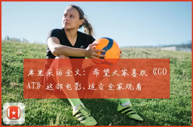 库里采访全文：希望大家喜欢《GOAT》这部电影,适合全家观看