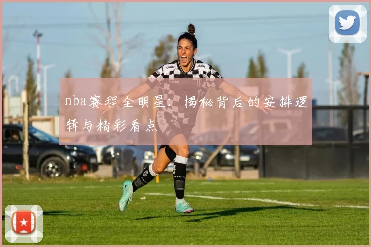 nba赛程全明星：揭秘背后的安排逻辑与精彩看点