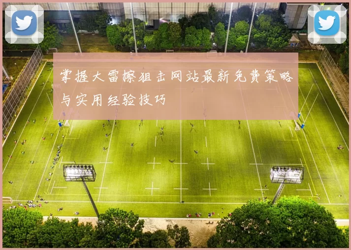 掌握大雷擦狙击网站最新免费策略与实用经验技巧