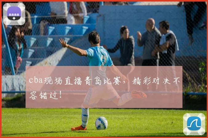 cba现场直播青岛比赛,精彩对决不容错过!